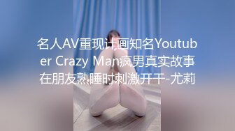 名人AV重现计画知名Youtuber Crazy Man疯男真实故事在朋友熟睡时刺激开干-尤莉