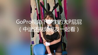 GoPro视角下学生的大P屁屁（中途还视频炮友一起看）