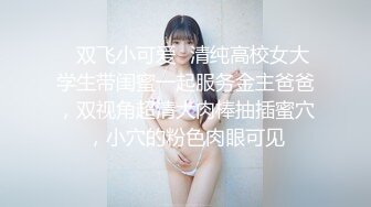 ✿双飞小可爱✿清纯高校女大学生带闺蜜一起服务金主爸爸，双视角超清大肉棒抽插蜜穴，小穴的粉色肉眼可见