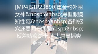 [MP4]STP23890 重金约外围女神&nbsp;&nbsp;黑框眼镜知性范&nbsp;&nbsp;各种抠穴还要闻一闻&nbsp;&nbsp;反差婊浪劲十足 大屌暴插爽翻天 VIP2209