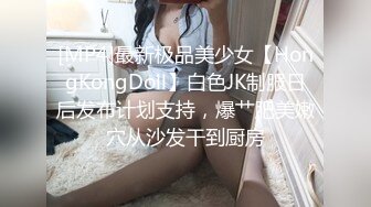 [MP4]最新极品美少女【HongKongDoll】白色JK制服日后发布计划支持，爆艹肥美嫩穴从沙发干到厨房