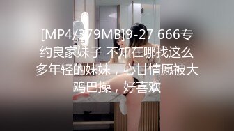 [MP4/379MB]9-27 666专约良家妹子 不知在哪找这么多年轻的妹妹，心甘情愿被大鸡巴操，好喜欢