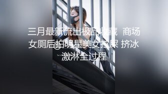 三月最新流出极品收藏  商场女厕后拍明星美女拉屎 挤冰激淋全过程