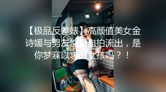 【极品反差婊】高颜值美女金诗媛与男友性爱自拍流出，是你梦寐以求的女孩吗？！