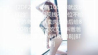 [2DF2] “你值1000嘛就这b样的”对白搞笑钱不到位不给干的高跟黑丝卖肉女最后给800宿舍无套又吹又插叫爸爸淫叫很骚[MP4/181MB][BT种子]