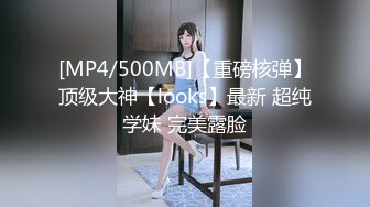 [MP4/500MB]【重磅核弹】顶级大神【looks】最新 超纯学妹 完美露脸