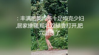 ：丰满肥美肉感十足坦克少妇,居家撩骚,粗壮双腿壹打开,肥穴湿透了