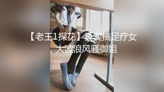 【老王1探花】真实搞足疗女，大波浪风骚御姐