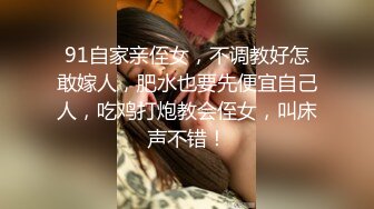 91自家亲侄女，不调教好怎敢嫁人，肥水也要先便宜自己人，吃鸡打炮教会侄女，叫床声不错！