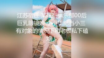 江苏宿迁 某陪玩俱乐部00后巨乳眼镜娘 小小年纪当小三 有对象的情况下和老板私下磕炮！