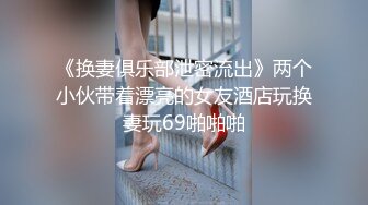 《换妻俱乐部泄密流出》两个小伙带着漂亮的女友酒店玩换妻玩69啪啪啪