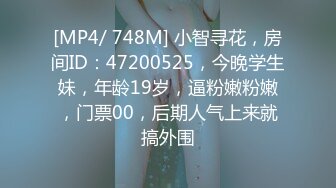 [MP4/ 748M] 小智寻花，房间ID：47200525，今晚学生妹，年龄19岁，逼粉嫩粉嫩，门票00，后期人气上来就搞外围