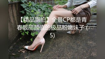 【精品厕拍】全景CP都是青春靓丽颜值的极品粉嫩妹子 (5)