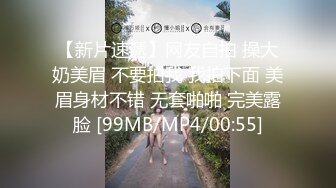 【新片速遞】网友自拍 操大奶美眉 不要拍我 我拍下面 美眉身材不错 无套啪啪 完美露脸 [99MB/MP4/00:55]