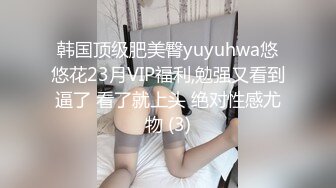 韩国顶级肥美臀yuyuhwa悠悠花23月VIP福利,勉强又看到逼了 看了就上头 绝对性感尤物 (3)