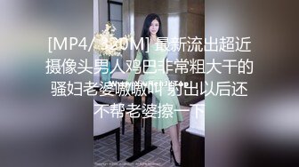 [MP4/ 320M] 最新流出超近摄像头男人鸡巴非常粗大干的骚妇老婆嗷嗷叫 射出以后还不帮老婆擦一下