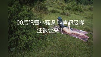 00后肥臀小骚逼 叫声超级嗲还很会夹！