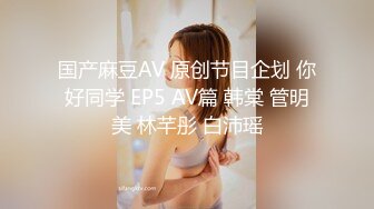 国产麻豆AV 原创节目企划 你好同学 EP5 AV篇 韩棠 管明美 林芊彤 白沛瑶