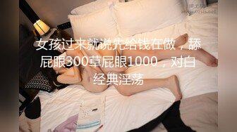 女孩过来就说先给钱在做，舔屁眼300草屁眼1000，对白经典淫荡