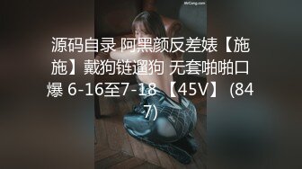 源码自录 阿黑颜反差婊【施施】戴狗链遛狗 无套啪啪口爆 6-16至7-18 【45V】 (847)