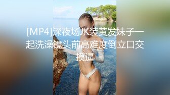 [MP4]深夜场JK装黄发妹子一起洗澡镜头前高难度倒立口交摸逼