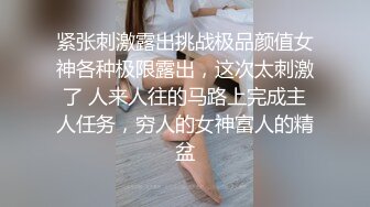 紧张刺激露出挑战极品颜值女神各种极限露出，这次太刺激了 人来人往的马路上完成主人任务，穷人的女神富人的精盆