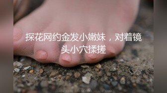 探花网约金发小嫩妹，对着镜头小穴揉搓