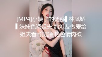 [MP4]小姨子的诱惑▌林凤娇▌妹妹色诱姐夫 约炮友做爱给姐夫看 偷窥香艳色情肉欲