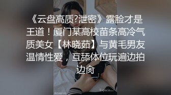 《云盘高质?泄密》露脸才是王道！厦门某高校苗条高冷气质美女【林晓茹】与黄毛男友温情性爱，互舔体位玩遍边拍边肏