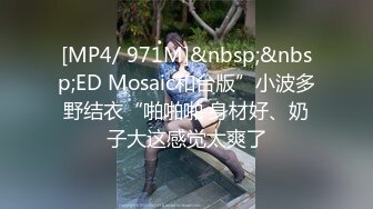 [MP4/ 971M]&nbsp;&nbsp;ED Mosaic和台版”小波多野结衣“啪啪啪 身材好、奶子大这感觉太爽了