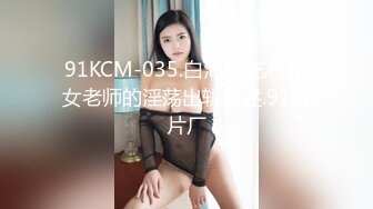 91KCM-035.白沛瑶.艺校美女老师的淫荡出轨自述.91制片厂