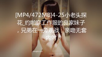 [MP4/472MB]4-25小老头探花_约啪穿工作服的良家妹子，兄弟在一旁观战，亲吻无套内射