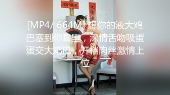 [MP4/ 664M] 想你的液大鸡巴塞到你嘴里，深情舌吻吸蛋蛋交大鸡巴，开档肉丝激情上位