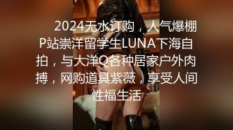 ❤️2024无水订购，人气爆棚P站崇洋留学生LUNA下海自拍，与大洋Q各种居家户外肉搏，网购道具紫薇，享受人间性福生活