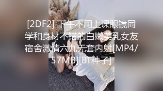 [2DF2] 下午不用上课眼镜同学和身材不错的白嫩美乳女友宿舍激情六九无套内射[MP4/57MB][BT种子]