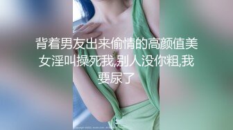 背着男友出来偷情的高颜值美女淫叫操死我,别人没你粗,我要尿了