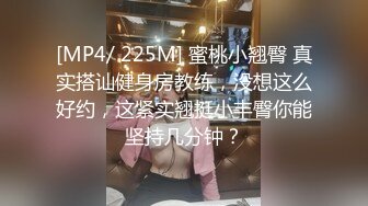 [MP4/ 225M] 蜜桃小翘臀 真实搭讪健身房教练，没想这么好约，这紧实翘挺小丰臀你能坚持几分钟？