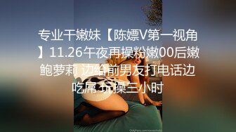 专业干嫩妹【陈嫖V第一视角】11.26午夜再操粉嫩00后嫩鲍萝莉 边给前男友打电话边吃屌 玩操三小时