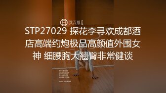 STP27029 探花李寻欢成都酒店高端约炮极品高颜值外围女神 细腰胸大翘臀非常健谈