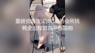 重磅资源(奶奶哦)高档会所找鸭全过程首次平台啪啪