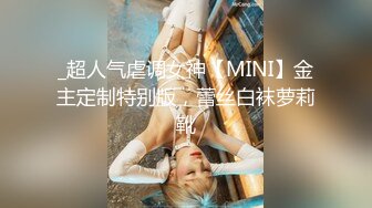 _超人气虐调女神【MINI】金主定制特别版，蕾丝白袜萝莉靴