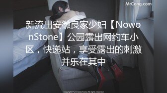 新流出安徽良家少妇【NowonStone】公园露出网约车小区，快递站，享受露出的刺激并乐在其中