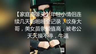 【家庭摄像头】年轻小情侣连续几天啪啪啪全记录，纹身大哥，美女苗条颜值高，被老公天天操不停，牛逼