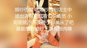 婚纱伪娘 试婚纱遇到店主中途出去有事试着勾引店员 小哥哥就迫不及待了那就从了吧 谁能想到婚纱下面有根肉棒呢