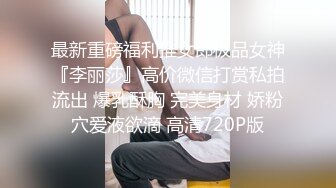 最新重磅福利推女郎极品女神『李丽莎』高价微信打赏私拍流出 爆乳酥胸 完美身材 娇粉穴爱液欲滴 高清720P版