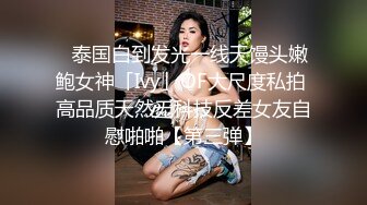 ✨泰国白到发光一线天馒头嫩鲍女神「Ivy」OF大尺度私拍 高品质天然无科技反差女友自慰啪啪【第三弹】