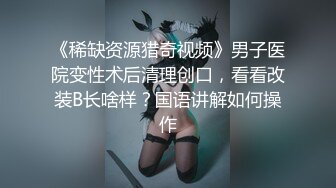 《稀缺资源猎奇视频》男子医院变性术后清理创口，看看改装B长啥样？国语讲解如何操作