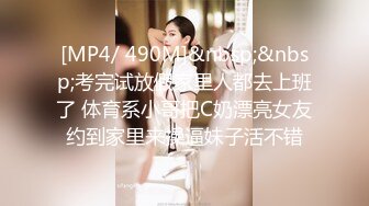 [MP4/ 490M]&nbsp;&nbsp;考完试放假家里人都去上班了 体育系小哥把C奶漂亮女友约到家里来操逼妹子活不错