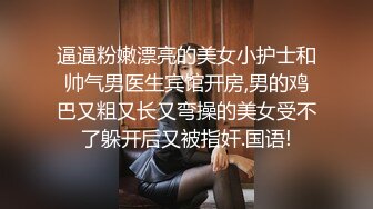 逼逼粉嫩漂亮的美女小护士和帅气男医生宾馆开房,男的鸡巴又粗又长又弯操的美女受不了躲开后又被指奸.国语!