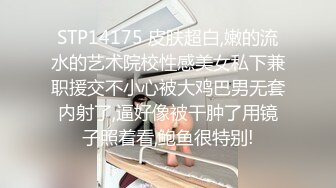 STP14175 皮肤超白,嫩的流水的艺术院校性感美女私下兼职援交不小心被大鸡巴男无套内射了,逼好像被干肿了用镜子照着看,鲍鱼很特别!